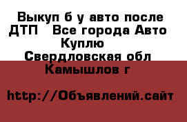 Выкуп б/у авто после ДТП - Все города Авто » Куплю   . Свердловская обл.,Камышлов г.